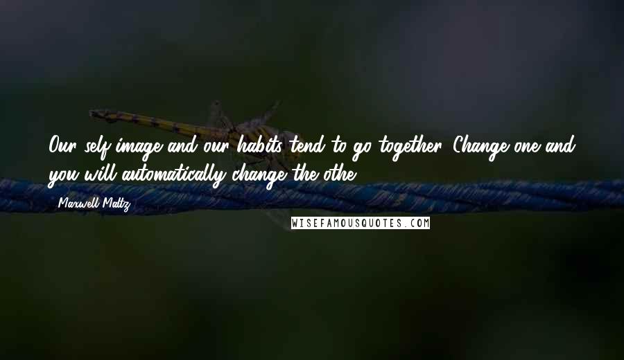 Maxwell Maltz Quotes: Our self-image and our habits tend to go together. Change one and you will automatically change the othe