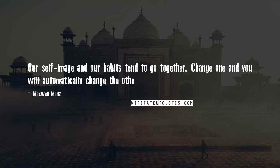 Maxwell Maltz Quotes: Our self-image and our habits tend to go together. Change one and you will automatically change the othe