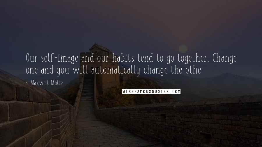 Maxwell Maltz Quotes: Our self-image and our habits tend to go together. Change one and you will automatically change the othe