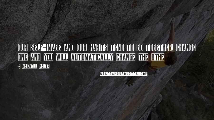 Maxwell Maltz Quotes: Our self-image and our habits tend to go together. Change one and you will automatically change the othe