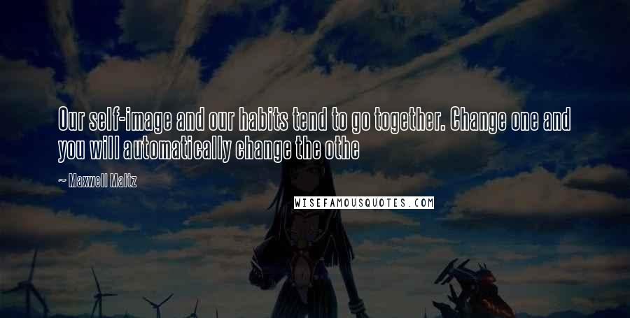 Maxwell Maltz Quotes: Our self-image and our habits tend to go together. Change one and you will automatically change the othe