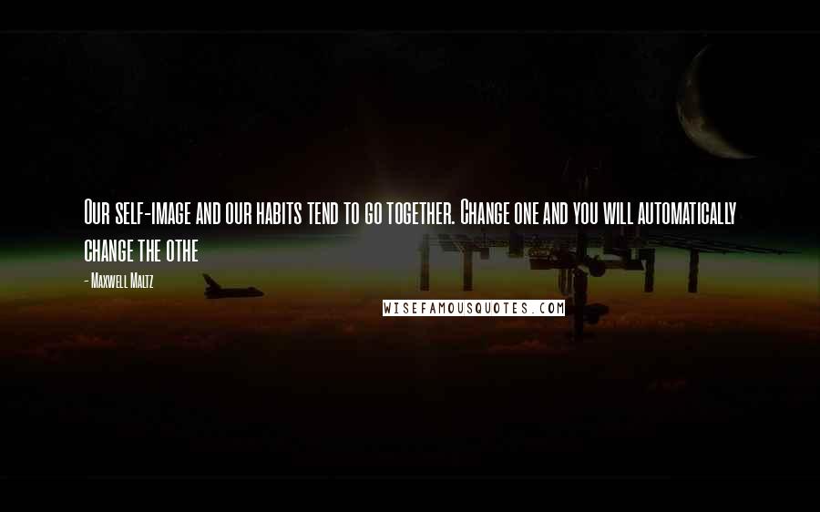 Maxwell Maltz Quotes: Our self-image and our habits tend to go together. Change one and you will automatically change the othe