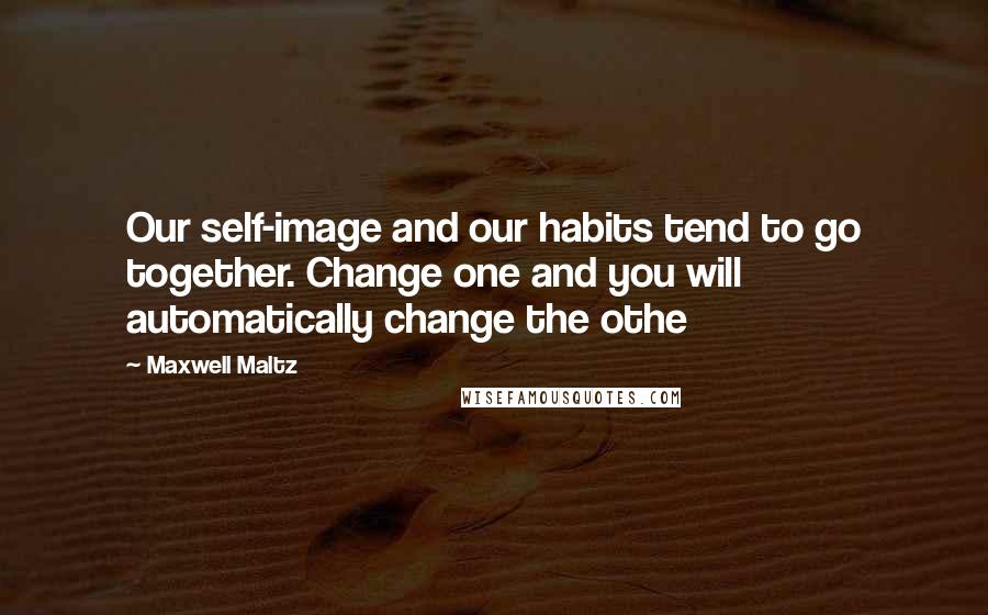 Maxwell Maltz Quotes: Our self-image and our habits tend to go together. Change one and you will automatically change the othe