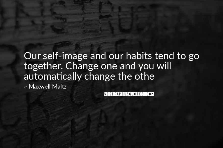 Maxwell Maltz Quotes: Our self-image and our habits tend to go together. Change one and you will automatically change the othe