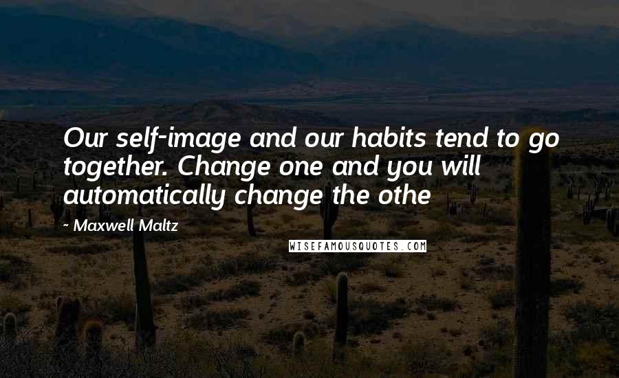 Maxwell Maltz Quotes: Our self-image and our habits tend to go together. Change one and you will automatically change the othe