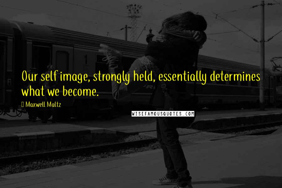 Maxwell Maltz Quotes: Our self image, strongly held, essentially determines what we become.