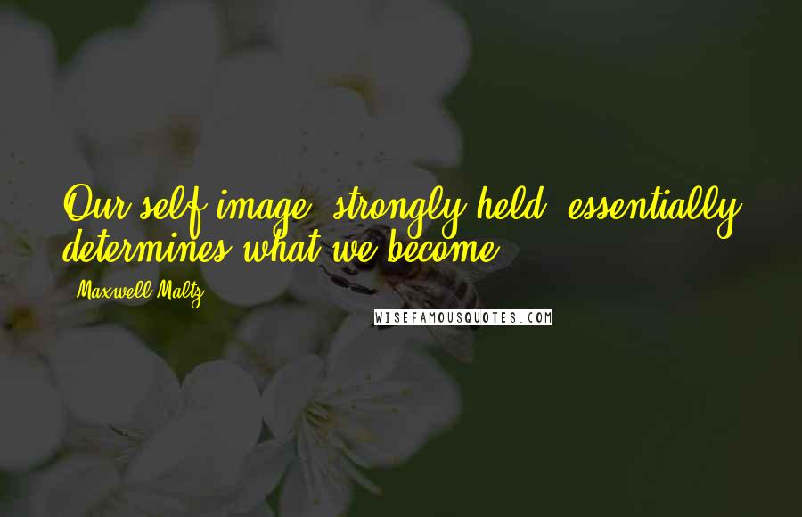 Maxwell Maltz Quotes: Our self image, strongly held, essentially determines what we become.