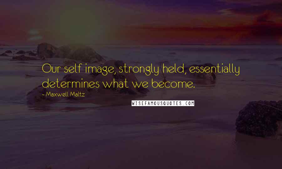 Maxwell Maltz Quotes: Our self image, strongly held, essentially determines what we become.