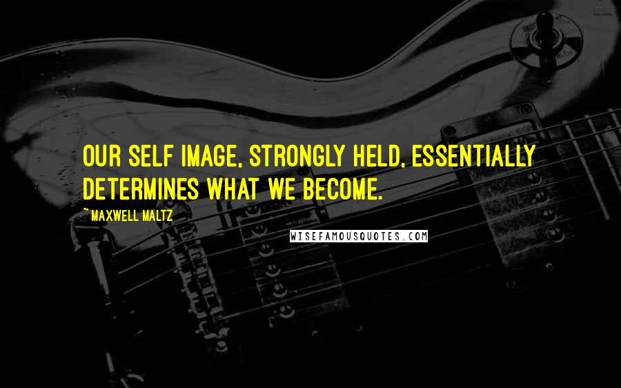 Maxwell Maltz Quotes: Our self image, strongly held, essentially determines what we become.