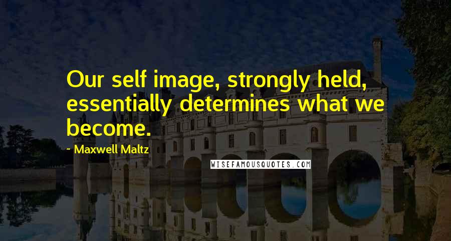 Maxwell Maltz Quotes: Our self image, strongly held, essentially determines what we become.