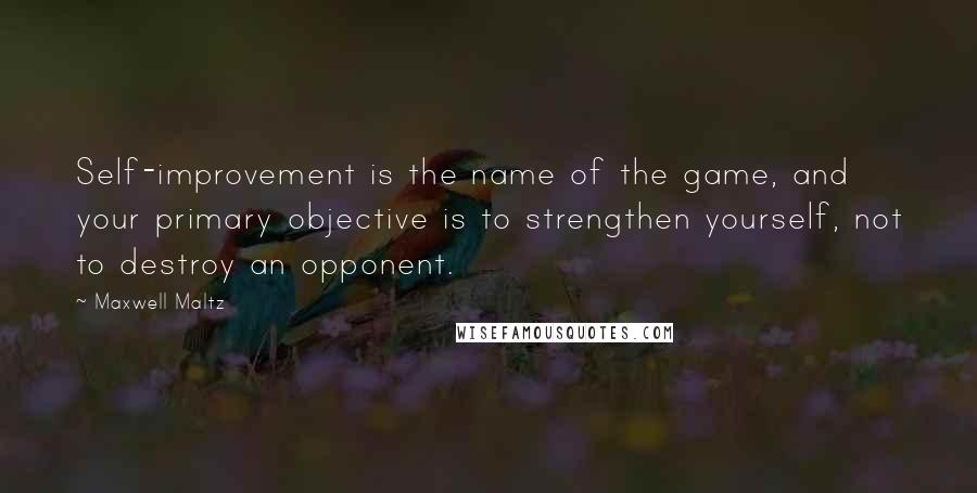 Maxwell Maltz Quotes: Self-improvement is the name of the game, and your primary objective is to strengthen yourself, not to destroy an opponent.