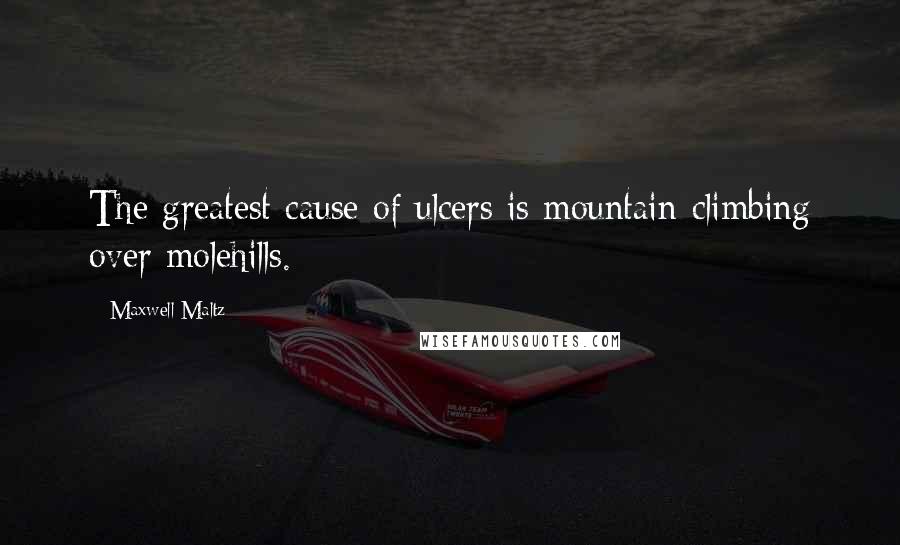 Maxwell Maltz Quotes: The greatest cause of ulcers is mountain-climbing over molehills.