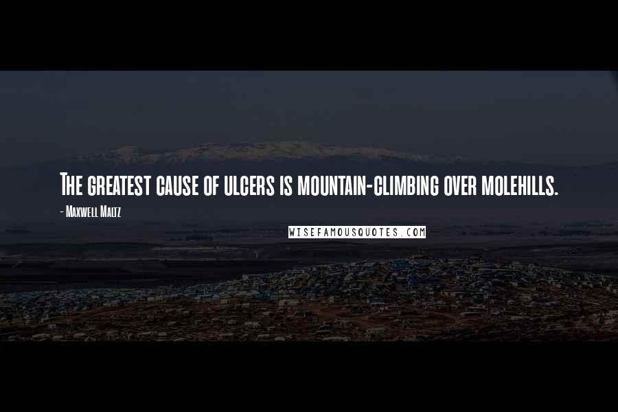 Maxwell Maltz Quotes: The greatest cause of ulcers is mountain-climbing over molehills.