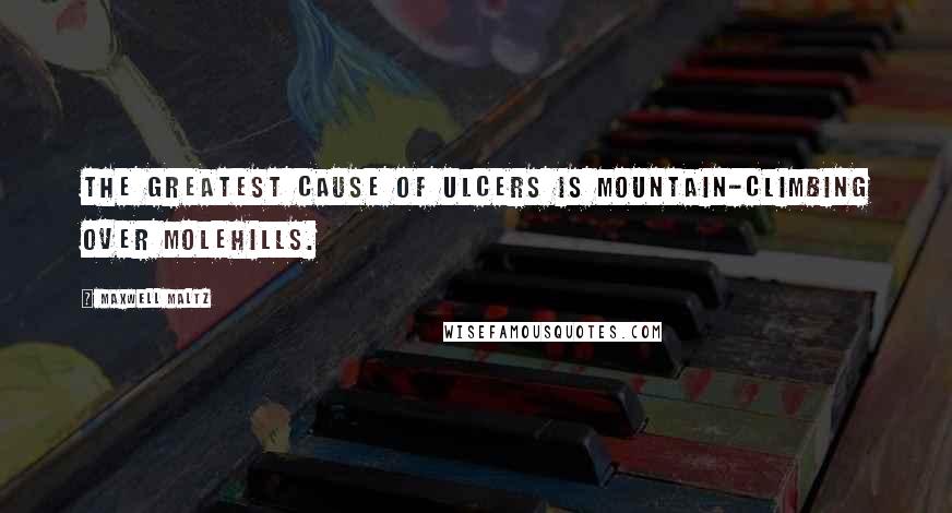 Maxwell Maltz Quotes: The greatest cause of ulcers is mountain-climbing over molehills.