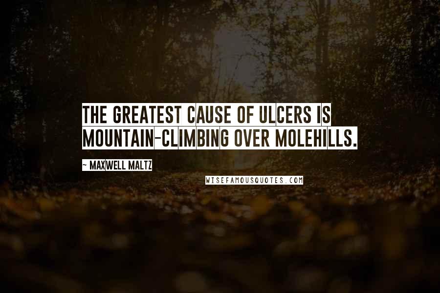 Maxwell Maltz Quotes: The greatest cause of ulcers is mountain-climbing over molehills.