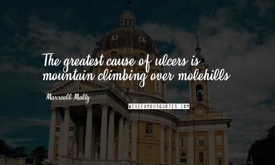 Maxwell Maltz Quotes: The greatest cause of ulcers is mountain-climbing over molehills.