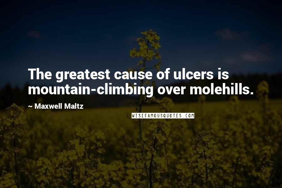 Maxwell Maltz Quotes: The greatest cause of ulcers is mountain-climbing over molehills.