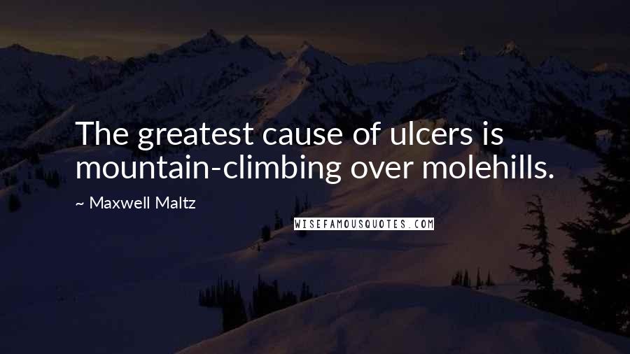 Maxwell Maltz Quotes: The greatest cause of ulcers is mountain-climbing over molehills.
