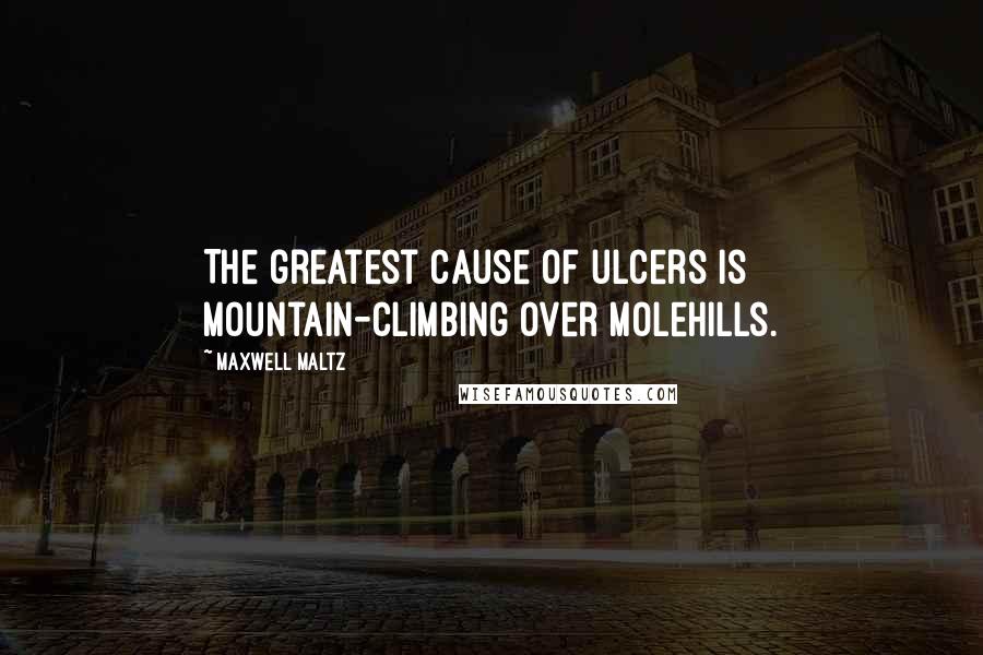 Maxwell Maltz Quotes: The greatest cause of ulcers is mountain-climbing over molehills.