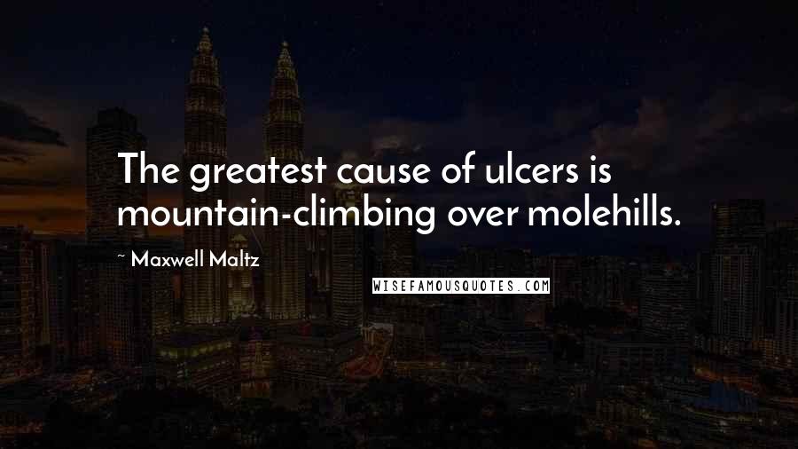 Maxwell Maltz Quotes: The greatest cause of ulcers is mountain-climbing over molehills.