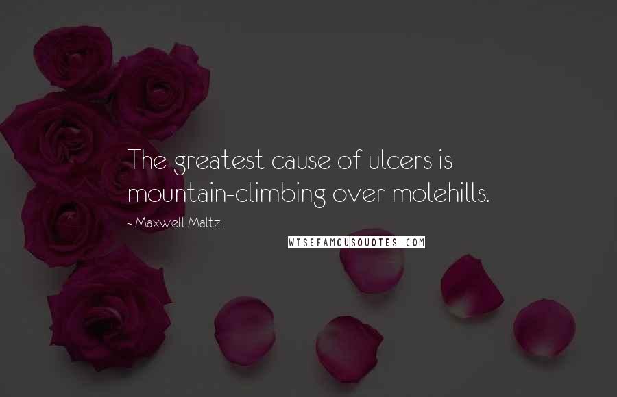 Maxwell Maltz Quotes: The greatest cause of ulcers is mountain-climbing over molehills.