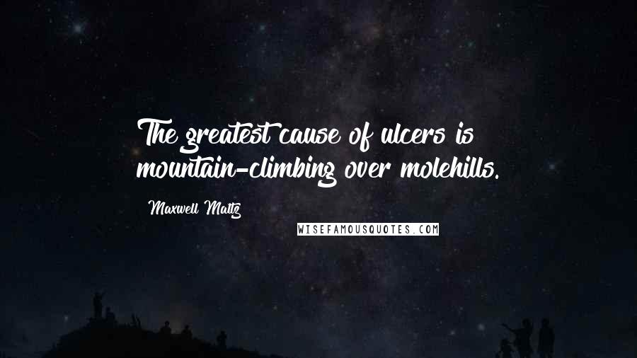 Maxwell Maltz Quotes: The greatest cause of ulcers is mountain-climbing over molehills.
