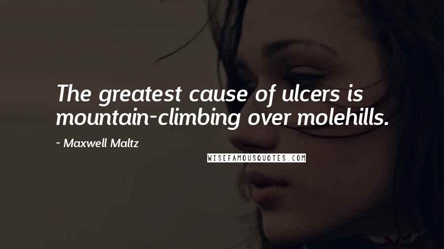 Maxwell Maltz Quotes: The greatest cause of ulcers is mountain-climbing over molehills.