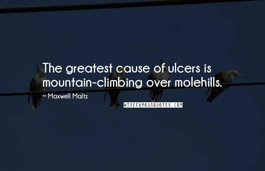 Maxwell Maltz Quotes: The greatest cause of ulcers is mountain-climbing over molehills.