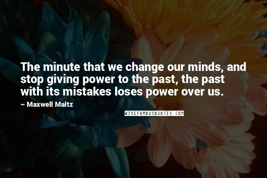 Maxwell Maltz Quotes: The minute that we change our minds, and stop giving power to the past, the past with its mistakes loses power over us.