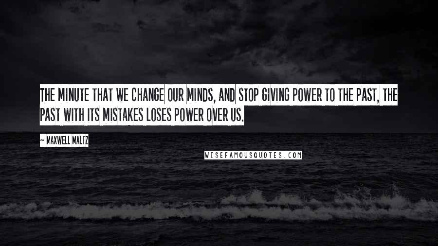 Maxwell Maltz Quotes: The minute that we change our minds, and stop giving power to the past, the past with its mistakes loses power over us.