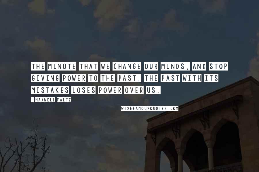 Maxwell Maltz Quotes: The minute that we change our minds, and stop giving power to the past, the past with its mistakes loses power over us.