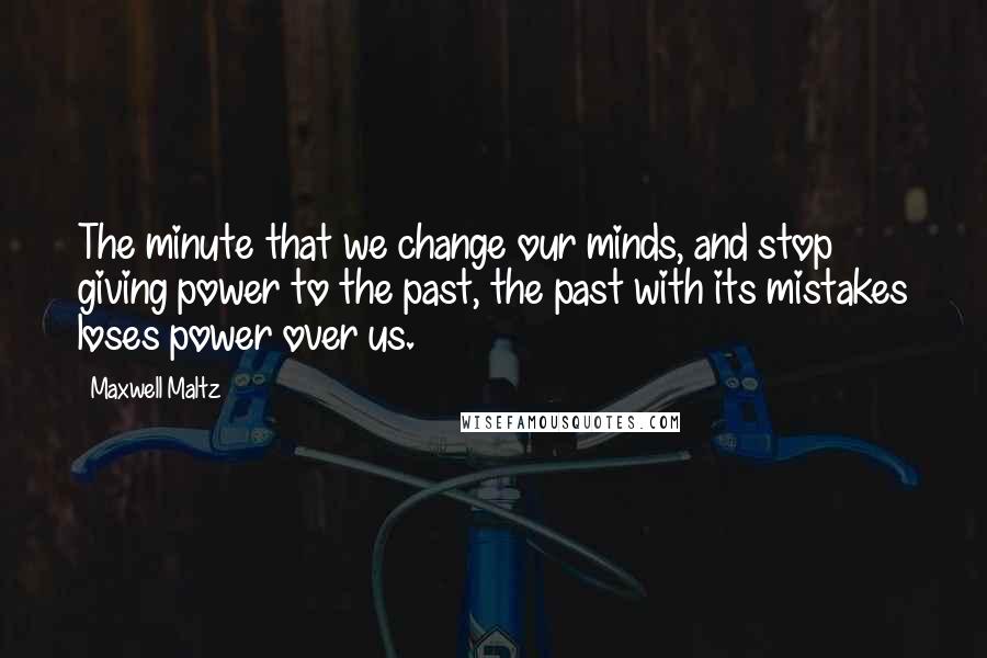 Maxwell Maltz Quotes: The minute that we change our minds, and stop giving power to the past, the past with its mistakes loses power over us.