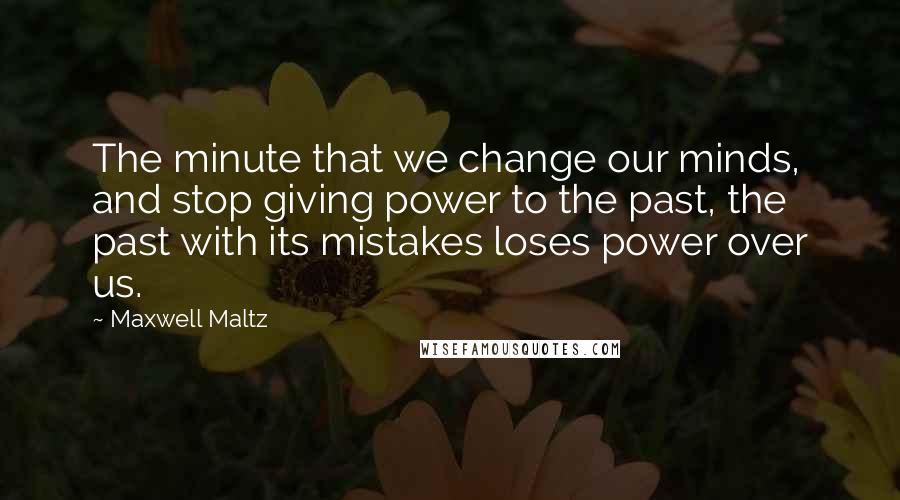 Maxwell Maltz Quotes: The minute that we change our minds, and stop giving power to the past, the past with its mistakes loses power over us.