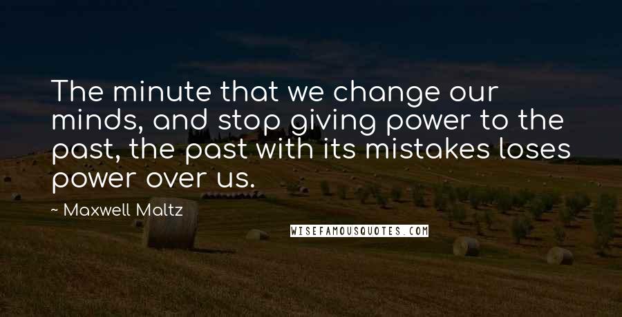 Maxwell Maltz Quotes: The minute that we change our minds, and stop giving power to the past, the past with its mistakes loses power over us.