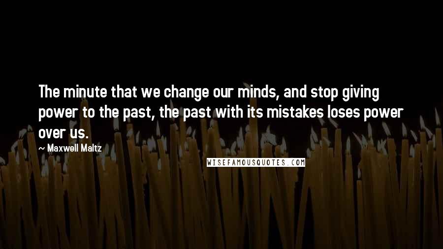 Maxwell Maltz Quotes: The minute that we change our minds, and stop giving power to the past, the past with its mistakes loses power over us.