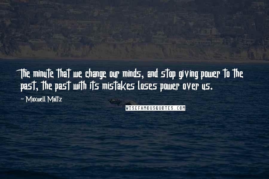 Maxwell Maltz Quotes: The minute that we change our minds, and stop giving power to the past, the past with its mistakes loses power over us.