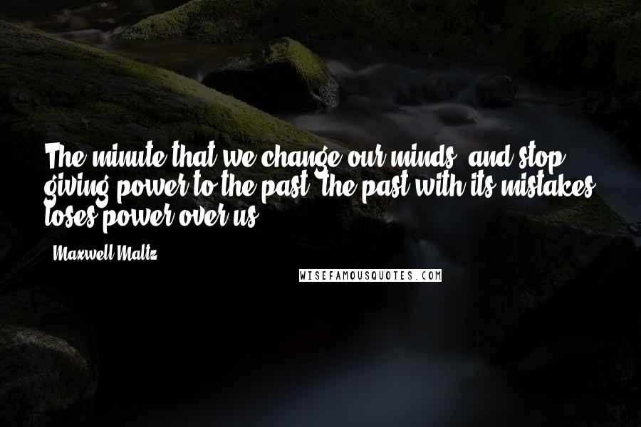 Maxwell Maltz Quotes: The minute that we change our minds, and stop giving power to the past, the past with its mistakes loses power over us.