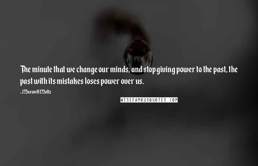 Maxwell Maltz Quotes: The minute that we change our minds, and stop giving power to the past, the past with its mistakes loses power over us.