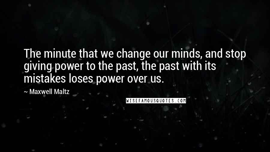 Maxwell Maltz Quotes: The minute that we change our minds, and stop giving power to the past, the past with its mistakes loses power over us.