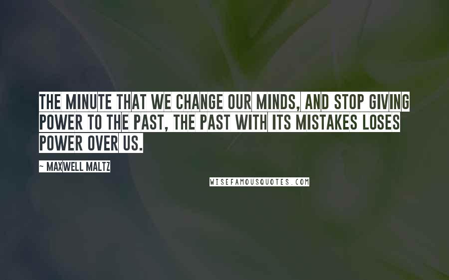 Maxwell Maltz Quotes: The minute that we change our minds, and stop giving power to the past, the past with its mistakes loses power over us.