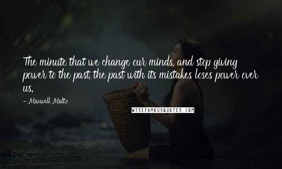Maxwell Maltz Quotes: The minute that we change our minds, and stop giving power to the past, the past with its mistakes loses power over us.
