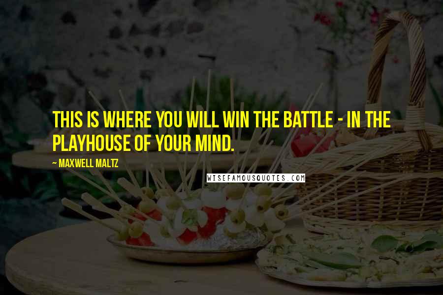Maxwell Maltz Quotes: This is where you will win the battle - in the playhouse of your mind.