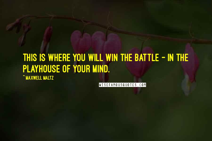 Maxwell Maltz Quotes: This is where you will win the battle - in the playhouse of your mind.