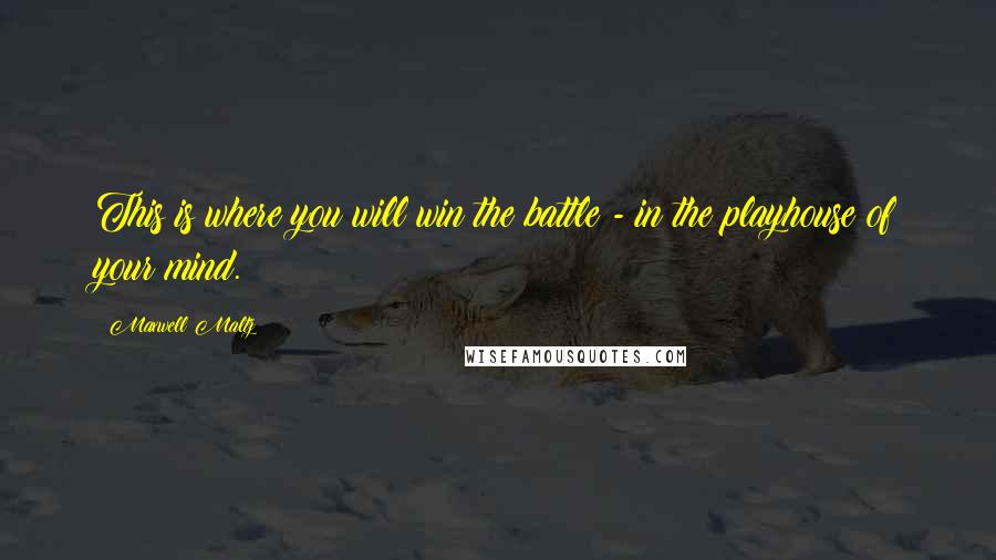 Maxwell Maltz Quotes: This is where you will win the battle - in the playhouse of your mind.