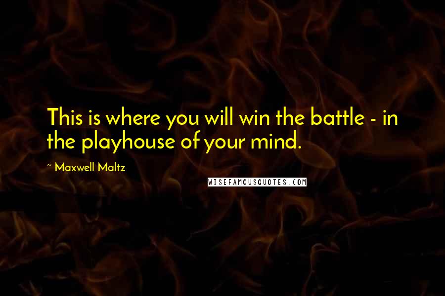 Maxwell Maltz Quotes: This is where you will win the battle - in the playhouse of your mind.