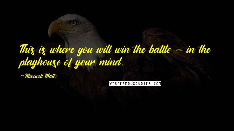 Maxwell Maltz Quotes: This is where you will win the battle - in the playhouse of your mind.