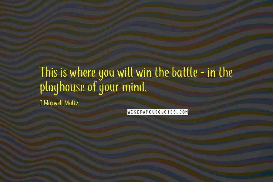 Maxwell Maltz Quotes: This is where you will win the battle - in the playhouse of your mind.