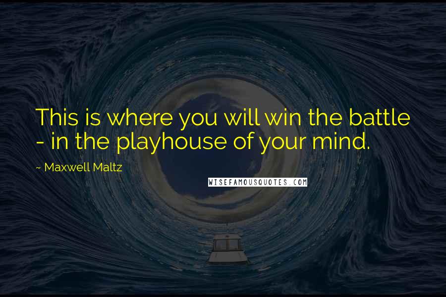 Maxwell Maltz Quotes: This is where you will win the battle - in the playhouse of your mind.