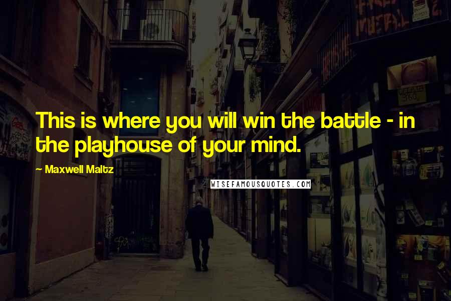 Maxwell Maltz Quotes: This is where you will win the battle - in the playhouse of your mind.