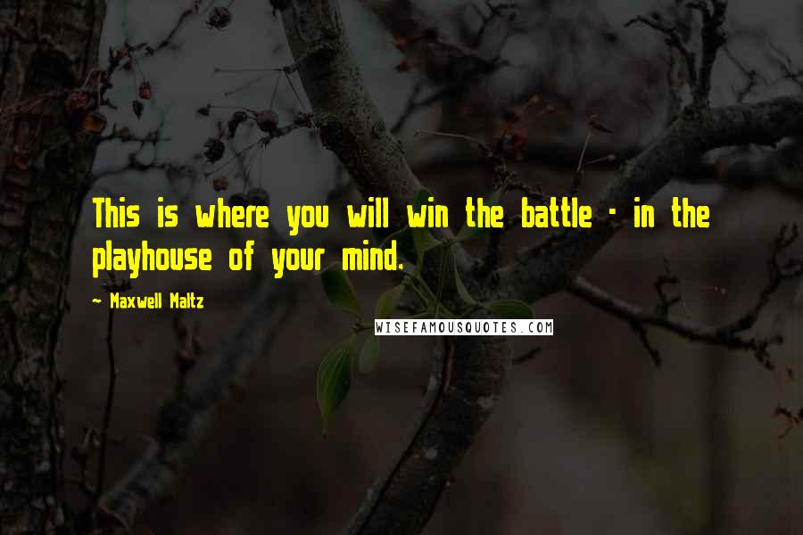 Maxwell Maltz Quotes: This is where you will win the battle - in the playhouse of your mind.